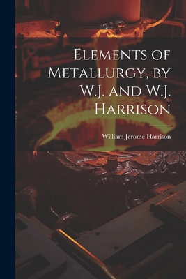 Elements of Metallurgy, by W.J. and W.J. Harrison 1021222666 Book Cover