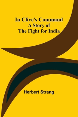 In Clive's Command; A Story of the Fight for India 9356310130 Book Cover
