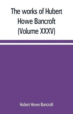 The works of Hubert Howe Bancroft (Volume XXXV)... 938916916X Book Cover
