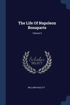 The Life Of Napoleon Bonaparte; Volume 5 1377285057 Book Cover