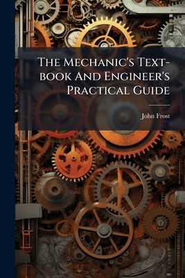 The Mechanic's Text-book And Engineer's Practic... 1024385434 Book Cover