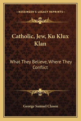 Catholic, Jew, Ku Klux Klan: What They Believe,... 1163168890 Book Cover