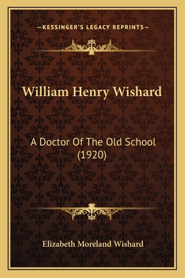 William Henry Wishard: A Doctor Of The Old Scho... 1167228839 Book Cover