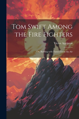 Tom Swift Among the Fire Fighters: Or, Battling... 1021954527 Book Cover