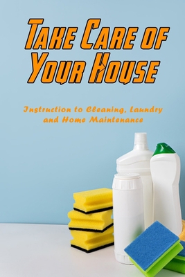 Take Care of Your House: Instruction to Cleaning, Laundry and Home Maintenance: House Caring B08R69ZK1V Book Cover