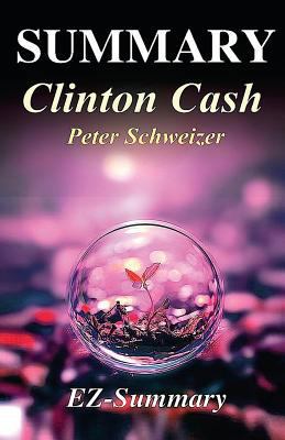 Summary - Clinton Cash: By Peter Schweizer -The Untold Story of How and Why Foreign Governments and Businesses Helped Make Bill and Hillary Rich 1541293967 Book Cover