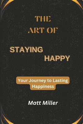 The Art of Staying Happy: Your Journey to Lasti... B0C5YQLBT3 Book Cover