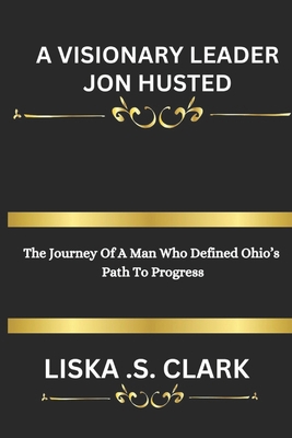 A Visionary Leader Jon Husted: The Journey Of A... B0DV2ZX1DF Book Cover