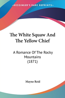 The White Squaw And The Yellow Chief: A Romance... 112020786X Book Cover