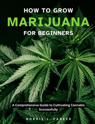 How To Grow Marijuana For Beginners: A Comprehe... B0CF4NY2WN Book Cover