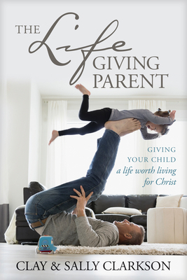 The Lifegiving Parent: Giving Your Child a Life... 1496421973 Book Cover