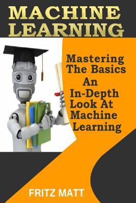Machine Learning: Mastering The Basics: An In-D... 1978453906 Book Cover