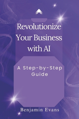 Revolutionize Your Business with AI: A Step-by-... B0D4B6CZFQ Book Cover