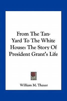 From The Tan-Yard To The White House: The Story... 1163797030 Book Cover