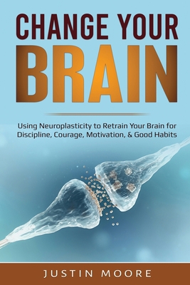 Change your Brain: Using Neuroplasticity to Retrain Your Brain for Discipline, Courage, Motivation, & Good Habits 1087886929 Book Cover