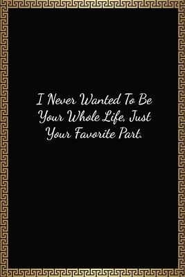 I Never Wanted To Be Your Whole Life, Just Your Favorite Part: Funny Valentines Day Gift For Him/Her, Lined Journal Notebook (120 Pages, 6 x 9 Inches)