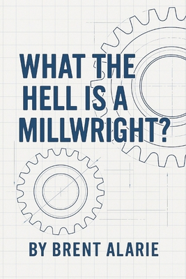 What the Hell is a Millwright? B0FCCH47W3 Book Cover