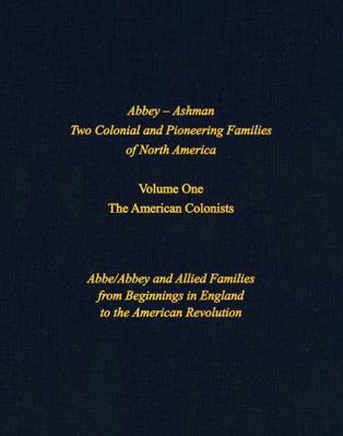 Abbey - Ashman - Two Colonial and Pioneering Families of North America : Volume One - Abbe/Abbey and Allied Families from Beginnings in England to the American Revolution