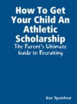 How to Get Your Child an Athletic Scholarship: ... 0615175708 Book Cover