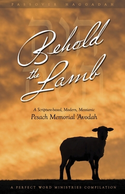 Behold the Lamb : A Scripture-based, Modern, Messianic Passover Memorial 'Avodah (Haggadah)