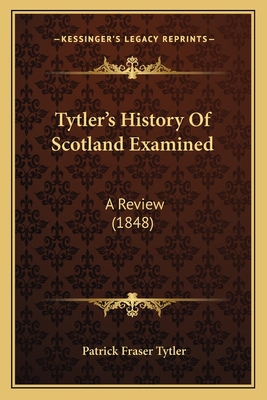 Tytler's History Of Scotland Examined: A Review... 1165150956 Book Cover