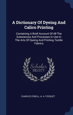 A Dictionary Of Dyeing And Calico Printing: Con... 1340581116 Book Cover