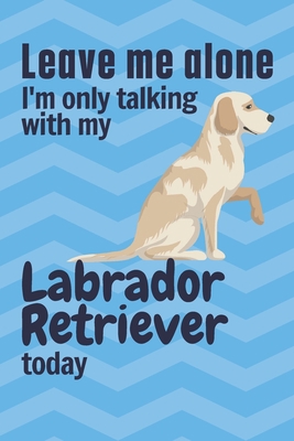 Leave me alone I'm only talking with my Labrado... 1656951525 Book Cover