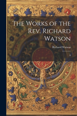 The Works of the Rev. Richard Watson: 8 102224373X Book Cover