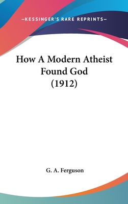 How A Modern Atheist Found God (1912) 1104151413 Book Cover