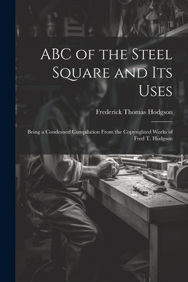 ABC of the Steel Square and its Uses; Being a C... 1021404802 Book Cover