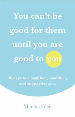 You Can't Be Good for Them until You Are Good to You : 30 Days to a Healthier, Wealthier and Supportive You
