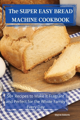 The SUPER EASY BREAD MACHINE COOKBOOK 1801974985 Book Cover