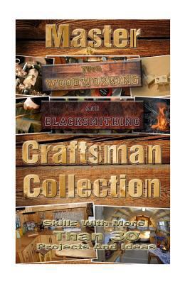 Craftsman Collection: Master Your Woodworking and Blacksmithing Skills with More Than 30 Projects and Ideas