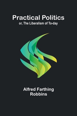 Practical Politics; or, the Liberalism of To-day 9361473956 Book Cover