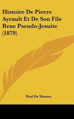 Histoire de Pierre Ayrault Et de Son Fils Rene ... [French] 1162346418 Book Cover