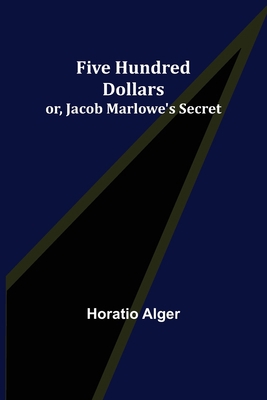 Five Hundred Dollars; or, Jacob Marlowe's Secret 935601776X Book Cover