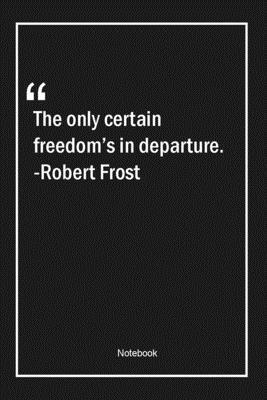 The only certain freedom's in departure. -Robert Frost: Lined Gift Notebook With Unique Touch | Journal | Lined Premium 120 Pages |freedom Quotes|