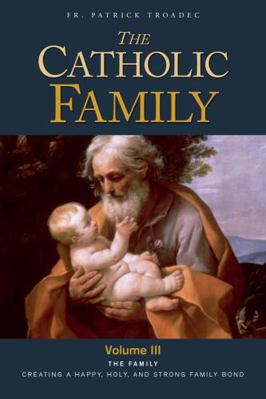 Catholic Family : The Family: Creating a Happy, Holy, and Strong Family Bond