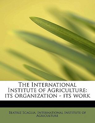 The International Institute of Agriculture: Its... 1241631433 Book Cover