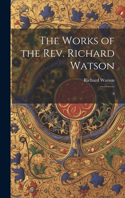 The Works of the Rev. Richard Watson: 8 102094210X Book Cover