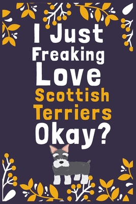 I Just Freaking Love Scottish Terriers Okay?: (Diary, Notebook) (Journals) or Personal Use for Men, Women and Kids Cute Gift For Scottish Terriers ... 6" x 9" (15.24 x 22.86 cm) - 120 Pages