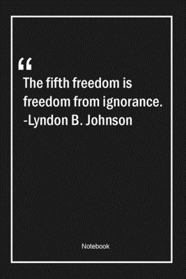 The fifth freedom is freedom from ignorance. -Lyndon B. Johnson: Lined Gift Notebook With Unique Touch | Journal | Lined Premium 120 Pages |freedom Quotes|