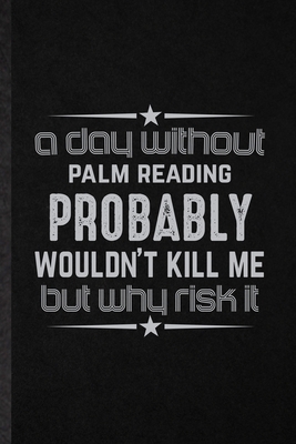 Paperback A Day Without Palm Reading Probably Wouldn't Kill Me but Why Risk It: Blank Fun Novelty Palm Reading Lined Notebook Journal For Prophecy Fortune ... Special Birthday Gift Idea Funny Cute Style Book