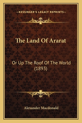 The Land Of Ararat: Or Up The Roof Of The World... 1165805235 Book Cover