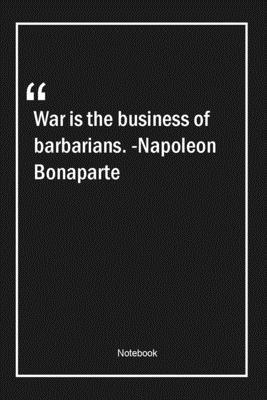 War is the business of barbarians. -Napoleon Bonaparte: Lined Gift Notebook With Unique Touch | Journal | Lined Premium 120 Pages |war Quotes|