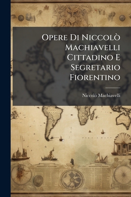 Opere Di Niccolò Machiavelli Cittadino E Segret... [Italian] 1141946394 Book Cover