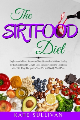 The Sirtfood Diet: Beginner’s Guide to Jumpstart Your Metabolism Without Fasting for Fast and Healthy Weight Loss. Includes Complete Cookbook with 170+ Easy Recipes for Your Perfect Weekly Meal Plan B0892679YV Book Cover