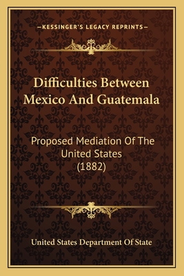 Difficulties Between Mexico And Guatemala: Prop... 1164621076 Book Cover