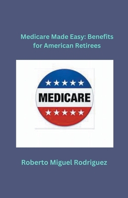 Medicare Made Easy: Benefits for American Retirees B0CLY4J367 Book Cover