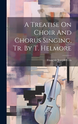 A Treatise On Choir And Chorus Singing, Tr. By ... 1019648996 Book Cover